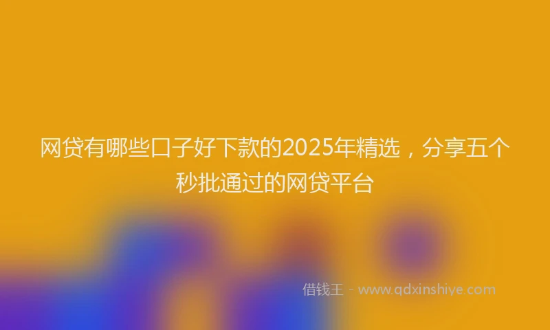 网贷有哪些口子好下款的2025年精选，分享五个秒批通过的网贷平台
