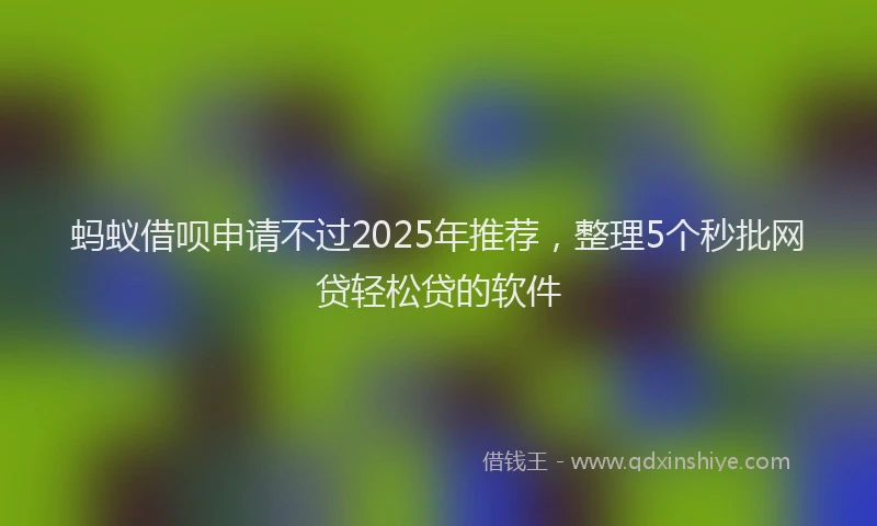 蚂蚁借呗申请不过2025年推荐，整理5个秒批网贷轻松贷的软件