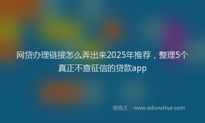网贷办理链接怎么弄出来2025年推荐，整理5个真正不查征信的贷款app