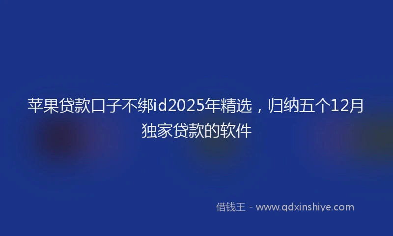 苹果贷款口子不绑id2025年精选，归纳五个12月独家贷款的软件