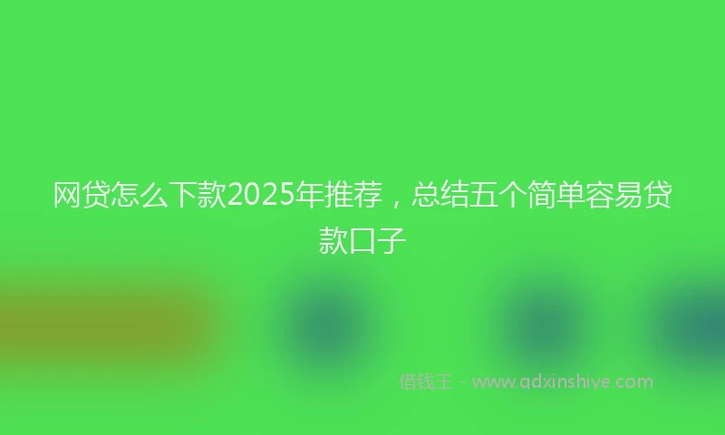 网贷怎么下款2025年推荐，总结五个简单容易贷款口子
