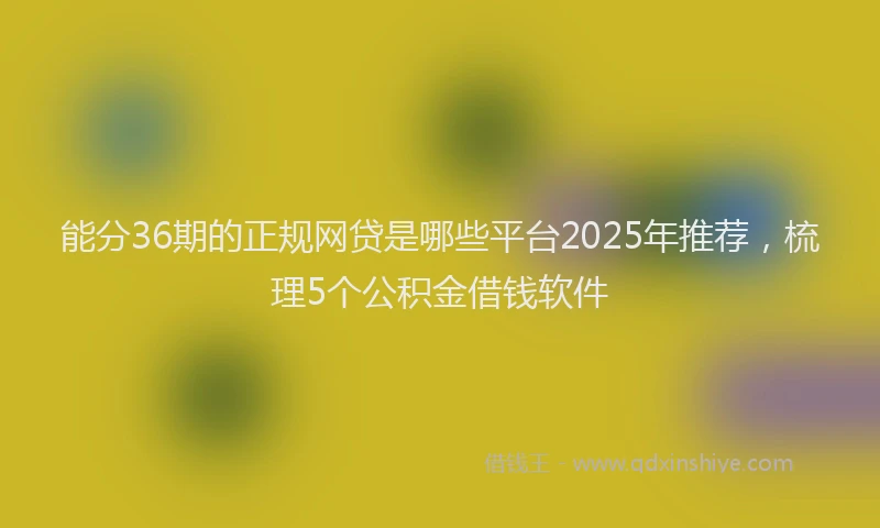 能分36期的正规网贷是哪些平台2025年推荐，梳理5个公积金借钱软件