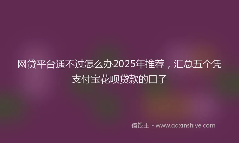 网贷平台通不过怎么办2025年推荐，汇总五个凭支付宝花呗贷款的口子