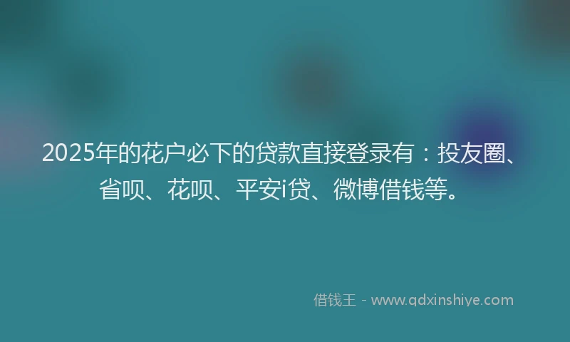 2025年的花户必下的贷款直接登录有：投友圈、省呗、花呗、平安i贷、微博借钱等。