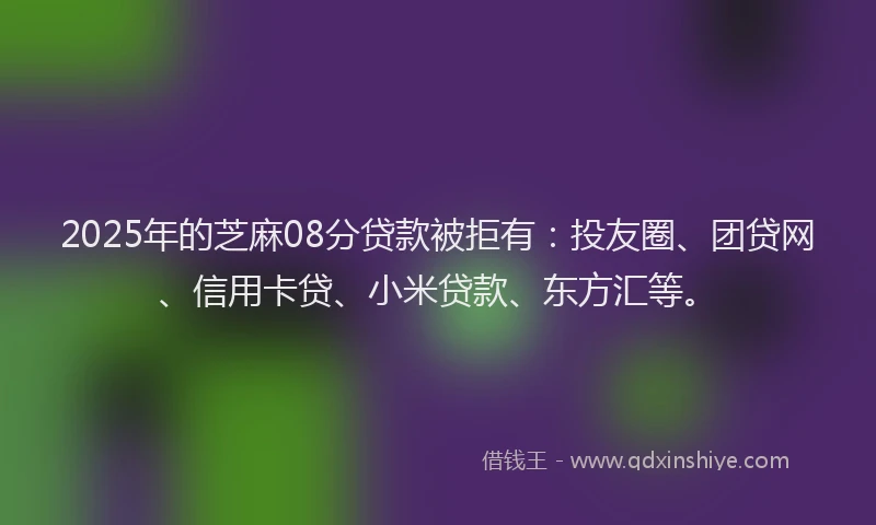 2025年的芝麻08分贷款被拒有：投友圈、团贷网、信用卡贷、小米贷款、东方汇等。