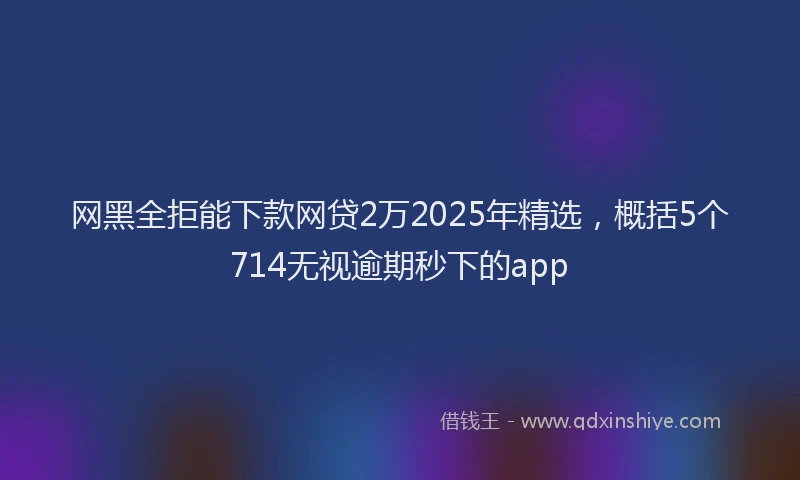 网黑全拒能下款网贷2万2025年精选，概括5个714无视逾期秒下的app