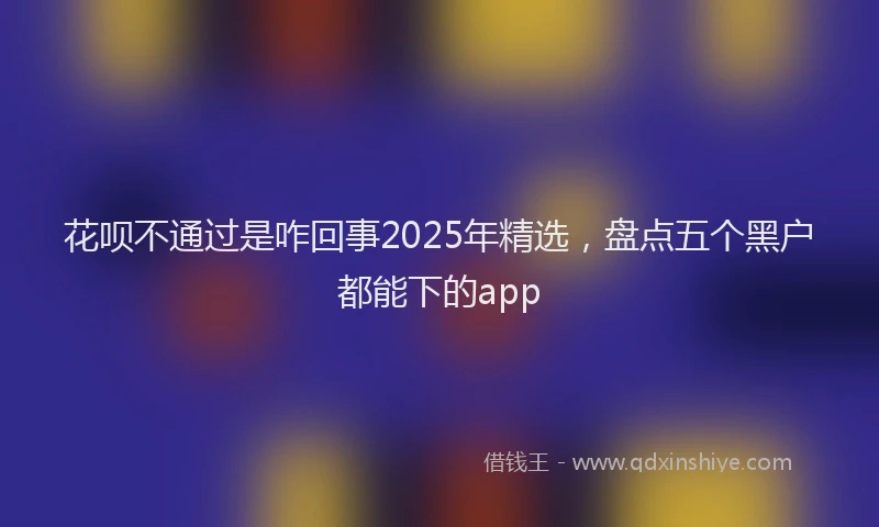 花呗不通过是咋回事2025年精选，盘点五个黑户都能下的app