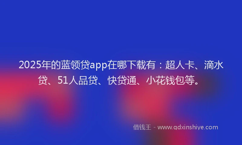 2025年的蓝领贷app在哪下载有：超人卡、滴水贷、51人品贷、快贷通、小花钱包等。