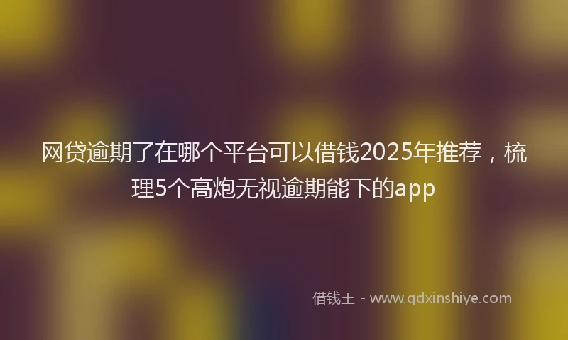 网贷逾期了在哪个平台可以借钱2025年推荐，梳理5个高炮无视逾期能下的app