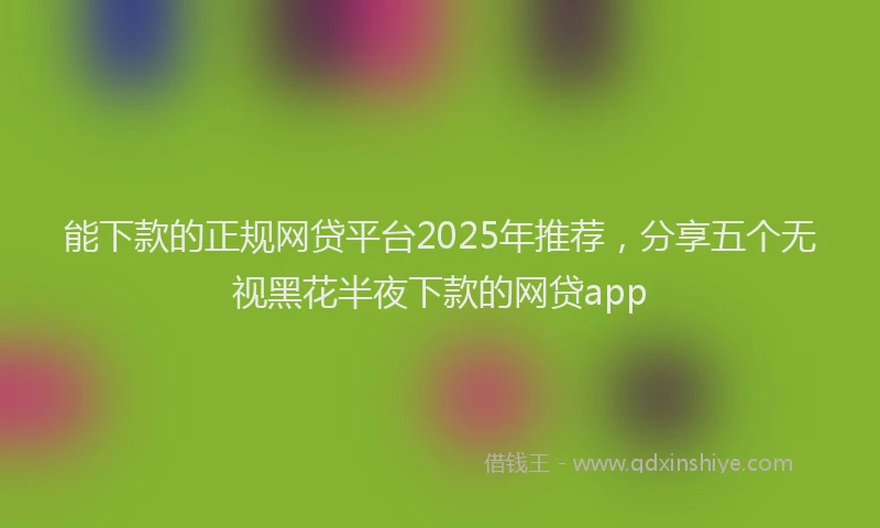 能下款的正规网贷平台2025年推荐，分享五个无视黑花半夜下款的网贷app