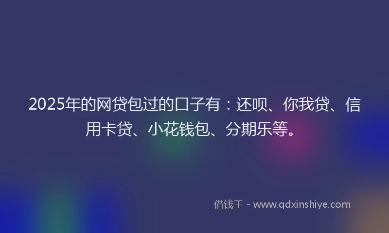 2025年的网贷包过的口子有：还呗、你我贷、信用卡贷、小花钱包、分期乐等。