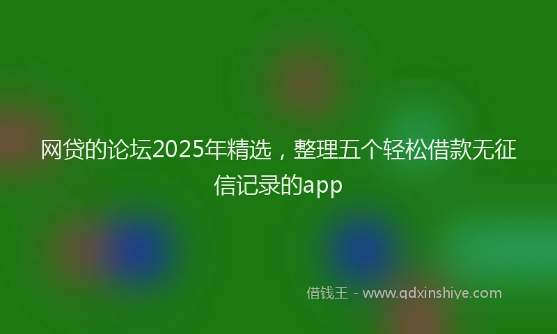网贷的论坛2025年精选，整理五个轻松借款无征信记录的app