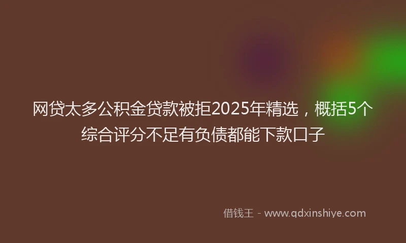 网贷太多公积金贷款被拒2025年精选，概括5个综合评分不足有负债都能下款口子
