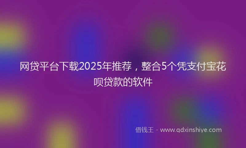 网贷平台下载2025年推荐，整合5个凭支付宝花呗贷款的软件