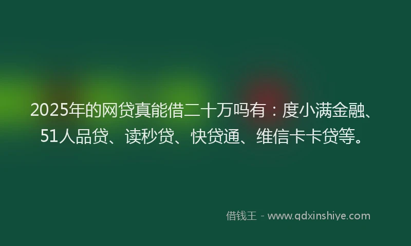 2025年的网贷真能借二十万吗有：度小满金融、51人品贷、读秒贷、快贷通、维信卡卡贷等。