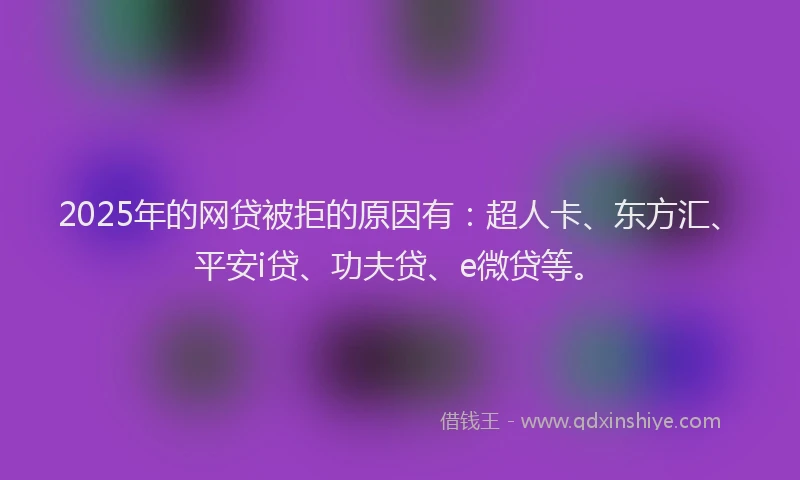 2025年的网贷被拒的原因有：超人卡、东方汇、平安i贷、功夫贷、e微贷等。