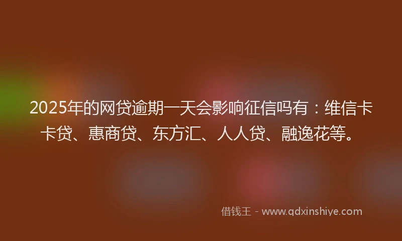 2025年的网贷逾期一天会影响征信吗有：维信卡卡贷、惠商贷、东方汇、人人贷、融逸花等。