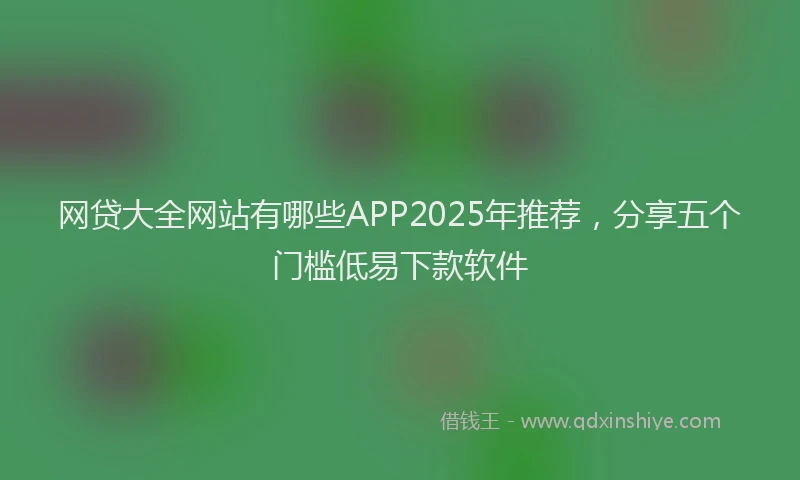 网贷大全网站有哪些APP2025年推荐，分享五个门槛低易下款软件