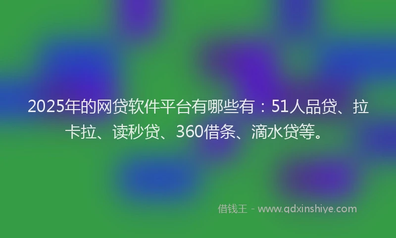 2025年的网贷软件平台有哪些有：51人品贷、拉卡拉、读秒贷、360借条、滴水贷等。
