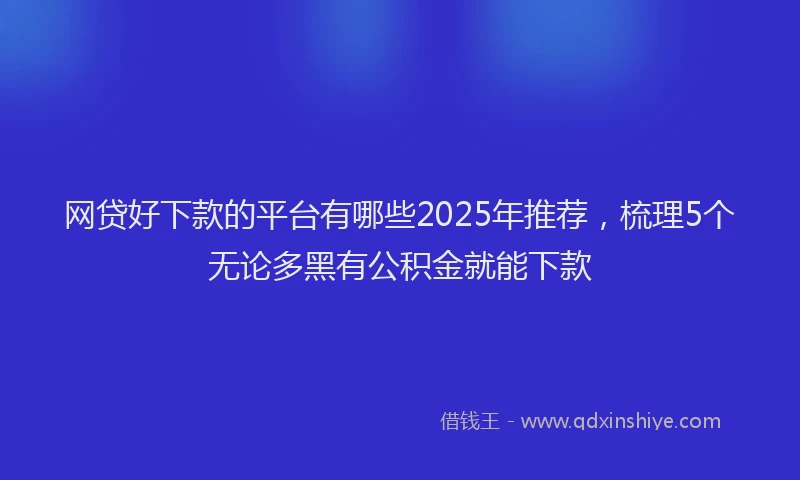 网贷好下款的平台有哪些2025年推荐，梳理5个无论多黑有公积金就能下款