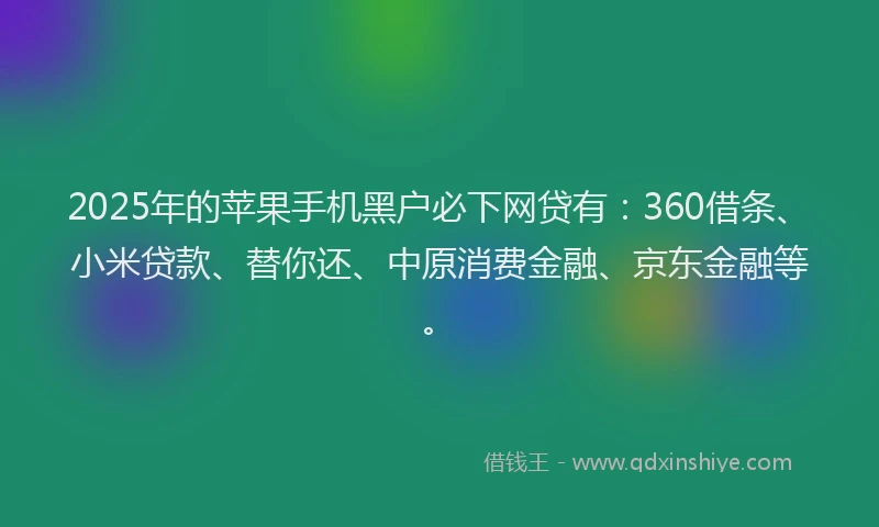 2025年的苹果手机黑户必下网贷有：360借条、小米贷款、替你还、中原消费金融、京东金融等。