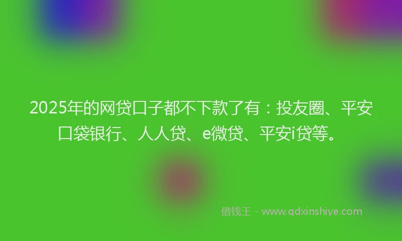 2025年的网贷口子都不下款了有：投友圈、平安口袋银行、人人贷、e微贷、平安i贷等。