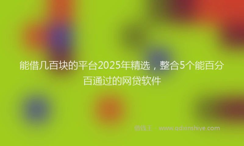 能借几百块的平台2025年精选，整合5个能百分百通过的网贷软件