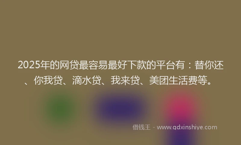 2025年的网贷最容易最好下款的平台有：替你还、你我贷、滴水贷、我来贷、美团生活费等。