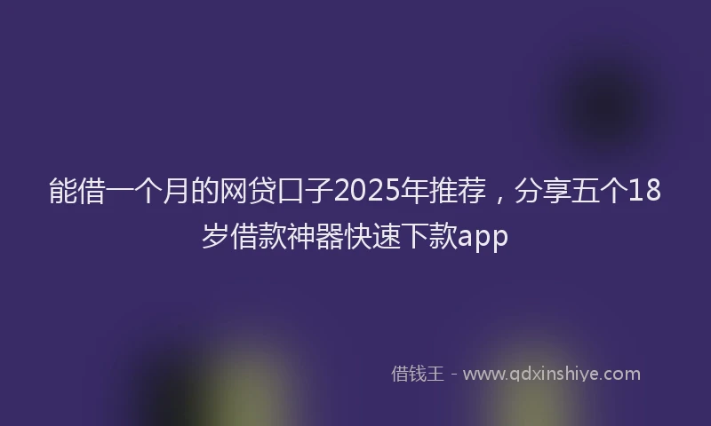 能借一个月的网贷口子2025年推荐，分享五个18岁借款神器快速下款app