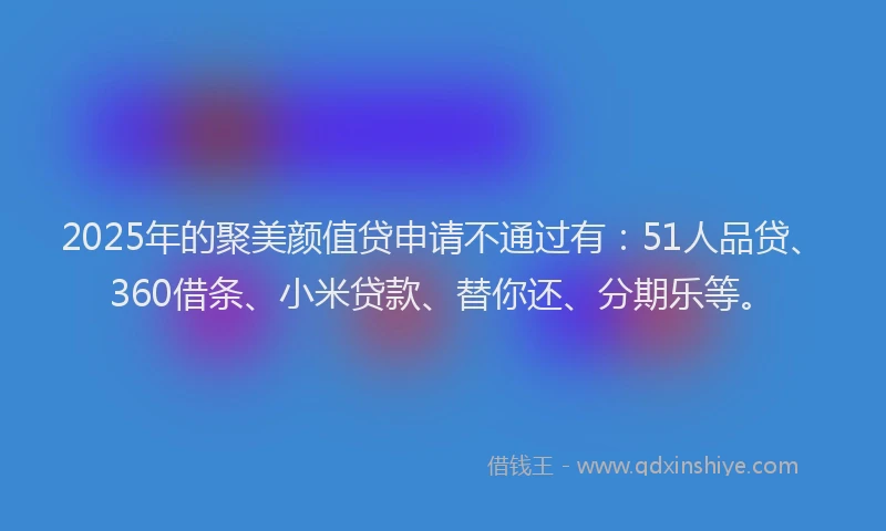 2025年的聚美颜值贷申请不通过有：51人品贷、360借条、小米贷款、替你还、分期乐等。