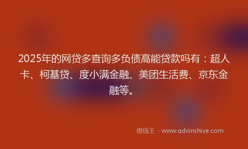 2025年的网贷多查询多负债高能贷款吗有：超人卡、柯基贷、度小满金融、美团生活费、京东金融等。