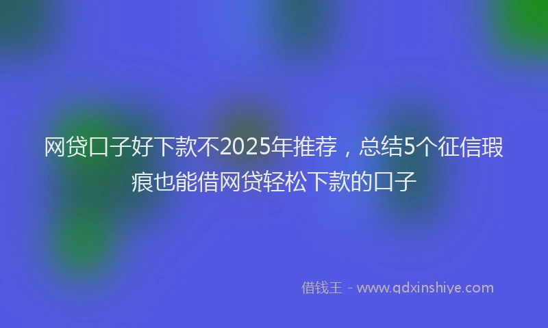 网贷口子好下款不2025年推荐，总结5个征信瑕疵也能借网贷轻松下款的口子
