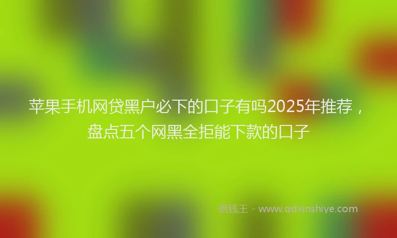 苹果手机网贷黑户必下的口子有吗2025年推荐，盘点五个网黑全拒能下款的口子