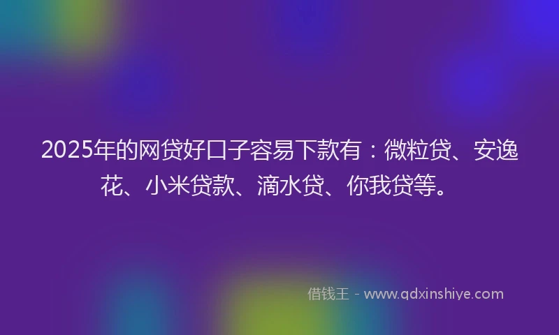 2025年的网贷好口子容易下款有：微粒贷、安逸花、小米贷款、滴水贷、你我贷等。