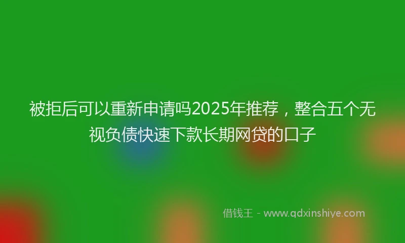 被拒后可以重新申请吗2025年推荐，整合五个无视负债快速下款长期网贷的口子