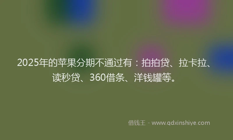2025年的苹果分期不通过有：拍拍贷、拉卡拉、读秒贷、360借条、洋钱罐等。