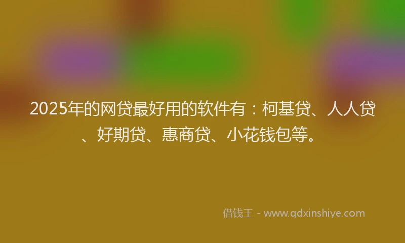 2025年的网贷最好用的软件有：柯基贷、人人贷、好期贷、惠商贷、小花钱包等。