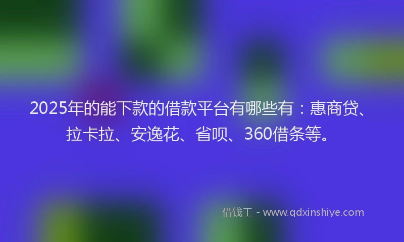 2025年的能下款的借款平台有哪些有：惠商贷、拉卡拉、安逸花、省呗、360借条等。