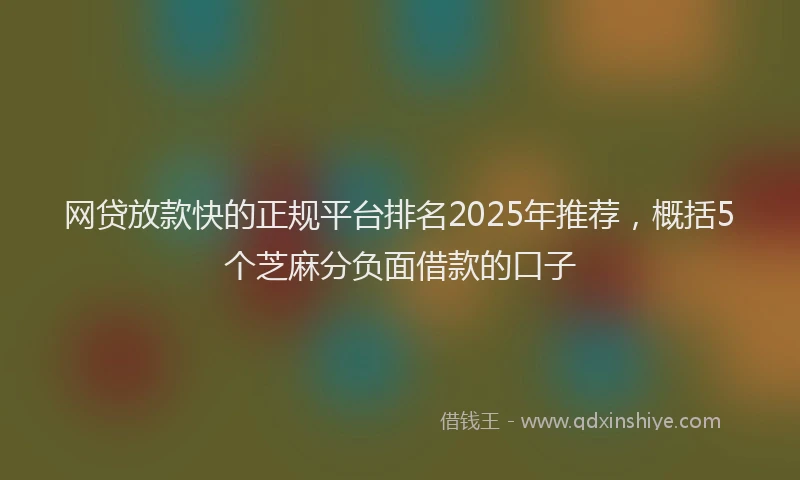 网贷放款快的正规平台排名2025年推荐，概括5个芝麻分负面借款的口子