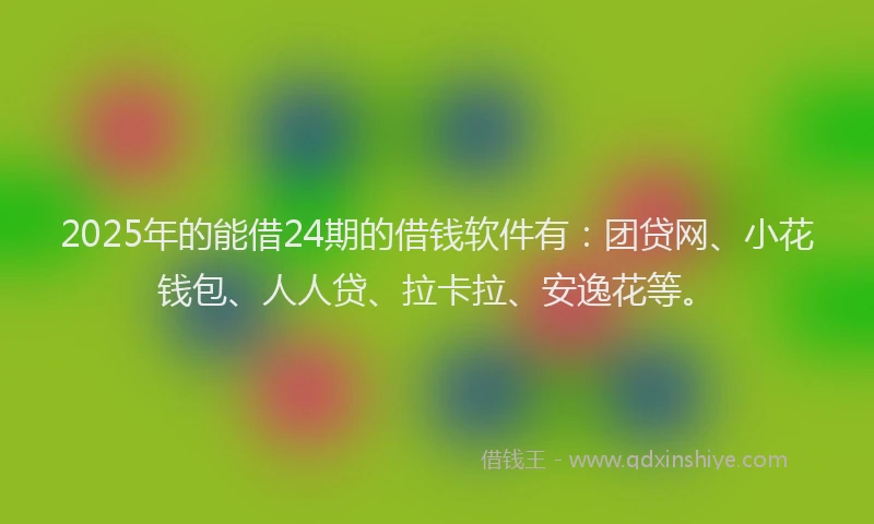 2025年的能借24期的借钱软件有：团贷网、小花钱包、人人贷、拉卡拉、安逸花等。