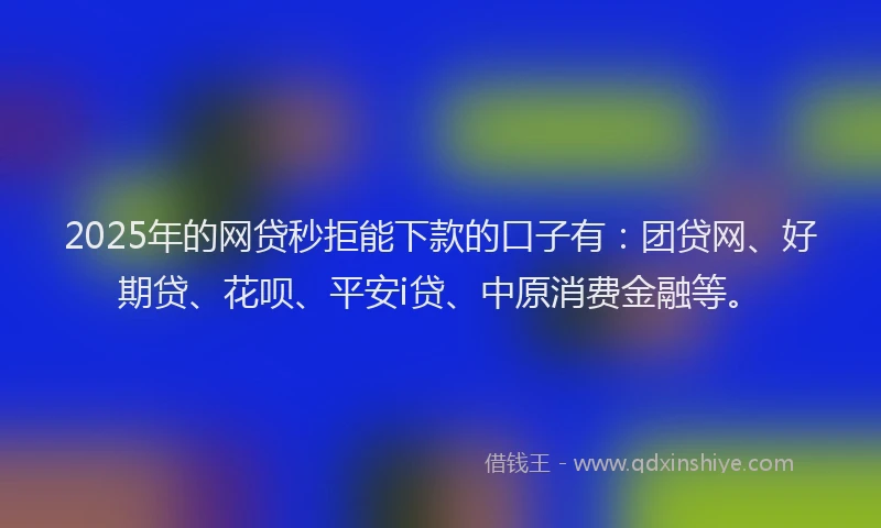 2025年的网贷秒拒能下款的口子有：团贷网、好期贷、花呗、平安i贷、中原消费金融等。