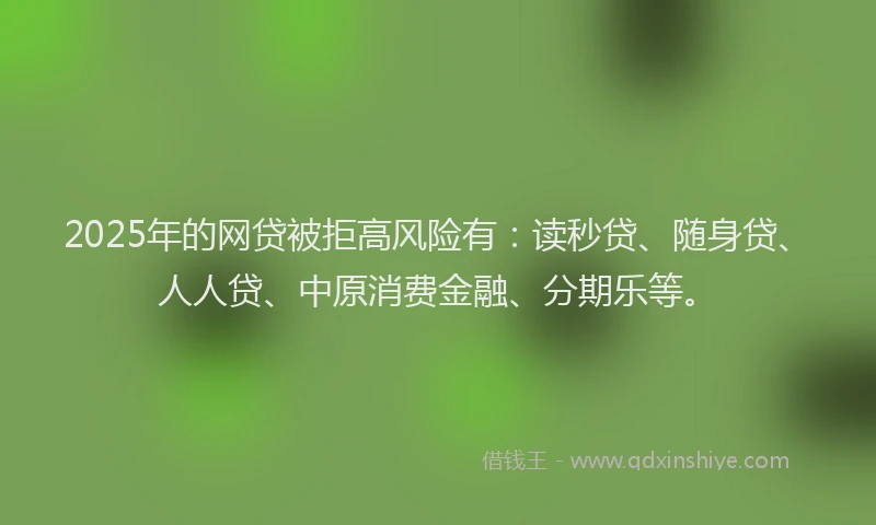 2025年的网贷被拒高风险有：读秒贷、随身贷、人人贷、中原消费金融、分期乐等。