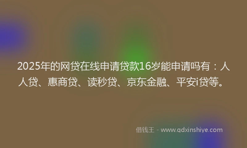 2025年的网贷在线申请贷款16岁能申请吗有:人人贷、惠商贷、读秒贷、京东金融、平安i贷等。