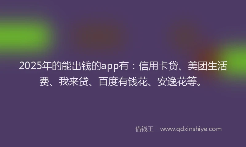 2025年的能出钱的app有：信用卡贷、美团生活费、我来贷、百度有钱花、安逸花等。