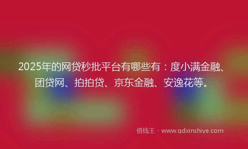2025年的网贷秒批平台有哪些有：度小满金融、团贷网、拍拍贷、京东金融、安逸花等。