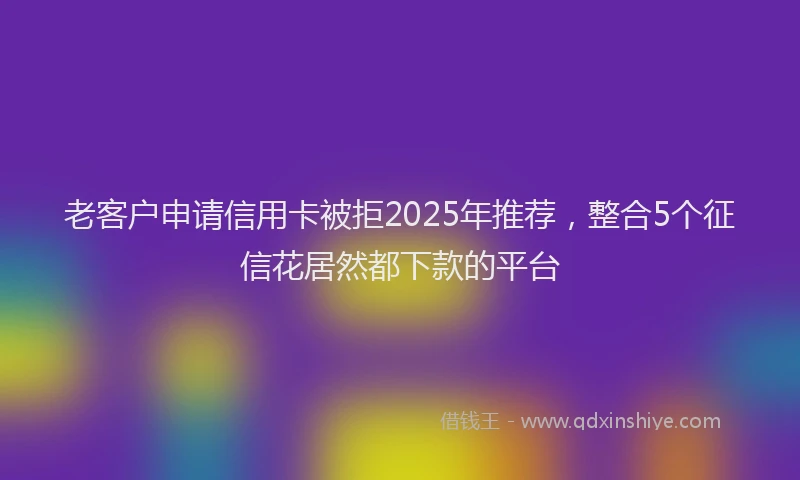 老客户申请信用卡被拒2025年推荐，整合5个征信花居然都下款的平台