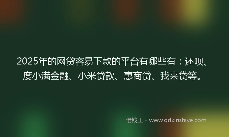 2025年的网贷容易下款的平台有哪些有：还呗、度小满金融、小米贷款、惠商贷、我来贷等。