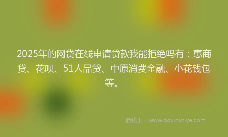 2025年的网贷在线申请贷款我能拒绝吗有:惠商贷、花呗、51人品贷、中原消费金融、小花钱包等。