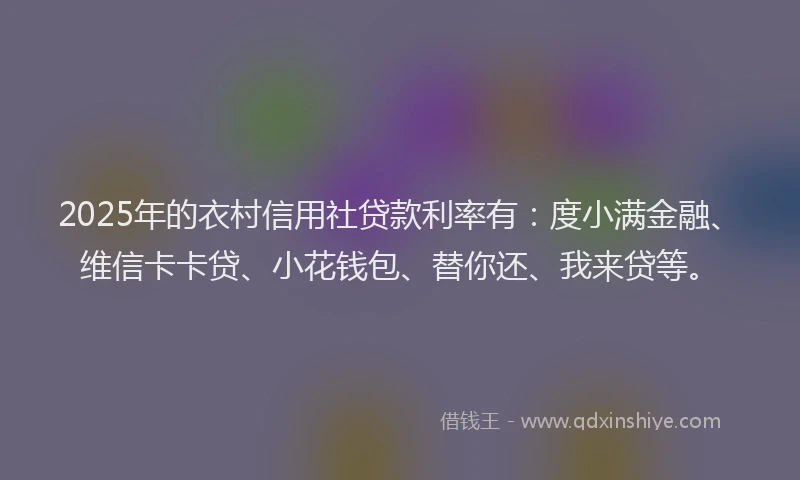 2025年的衣村信用社贷款利率有：度小满金融、维信卡卡贷、小花钱包、替你还、我来贷等。