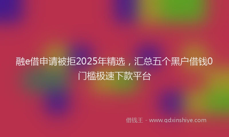 融e借申请被拒2025年精选，汇总五个黑户借钱0门槛极速下款平台